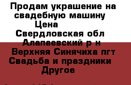 Продам украшение на свадебную машину › Цена ­ 3 000 - Свердловская обл., Алапаевский р-н, Верхняя Синячиха пгт Свадьба и праздники » Другое   